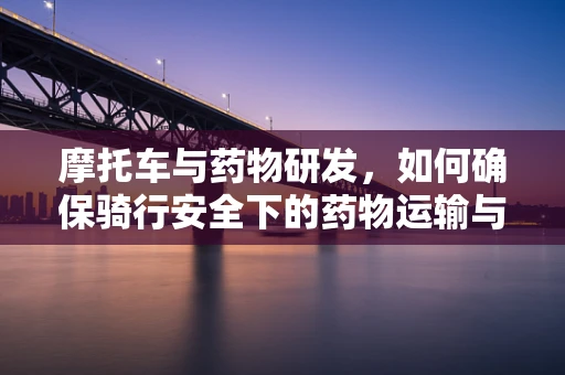 摩托车与药物研发，如何确保骑行安全下的药物运输与储存？