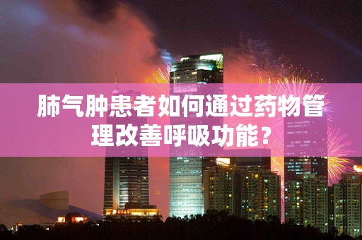 肺气肿患者如何通过药物管理改善呼吸功能？