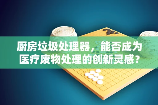 厨房垃圾处理器，能否成为医疗废物处理的创新灵感？