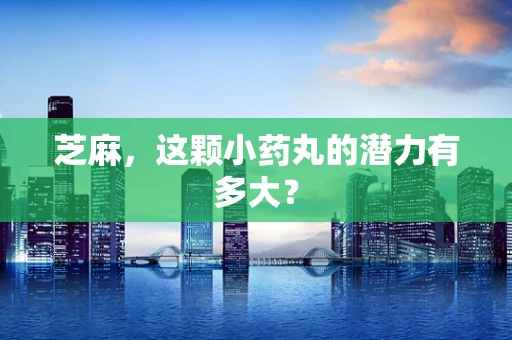 芝麻，这颗小药丸的潜力有多大？