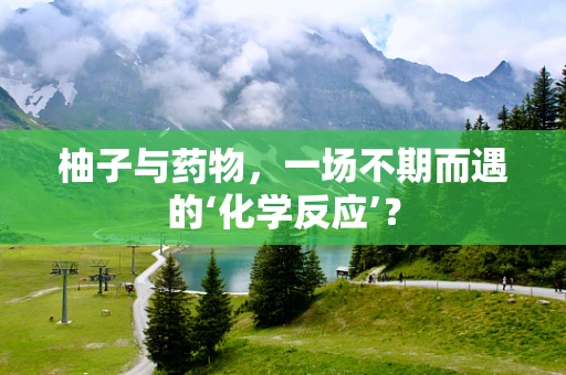 柚子与药物，一场不期而遇的‘化学反应’？