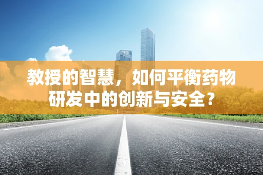 教授的智慧，如何平衡药物研发中的创新与安全？