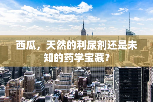 西瓜，天然的利尿剂还是未知的药学宝藏？