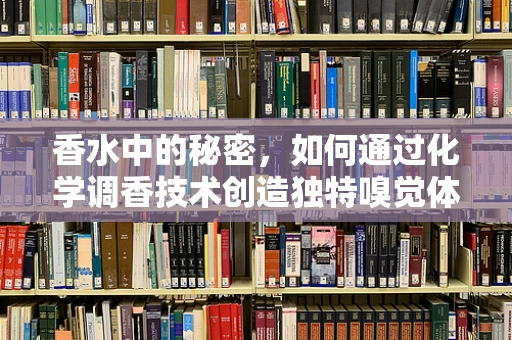 香水中的秘密，如何通过化学调香技术创造独特嗅觉体验？