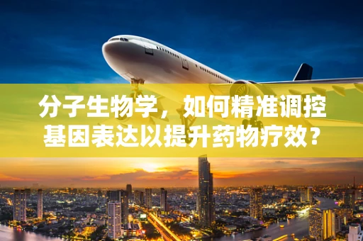 分子生物学，如何精准调控基因表达以提升药物疗效？