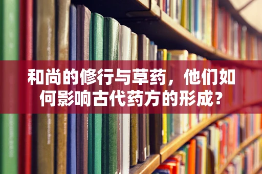 和尚的修行与草药，他们如何影响古代药方的形成？