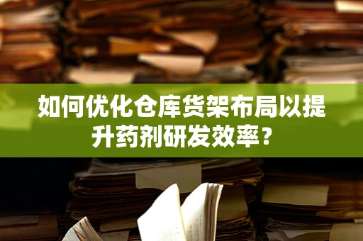 如何优化仓库货架布局以提升药剂研发效率？