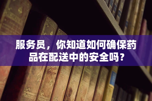 服务员，你知道如何确保药品在配送中的安全吗？