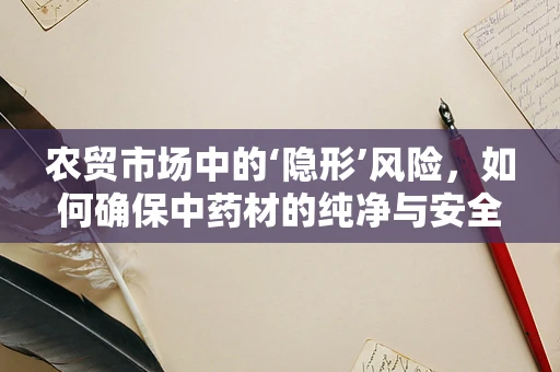 农贸市场中的‘隐形’风险，如何确保中药材的纯净与安全？