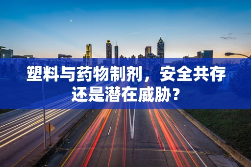 塑料与药物制剂，安全共存还是潜在威胁？