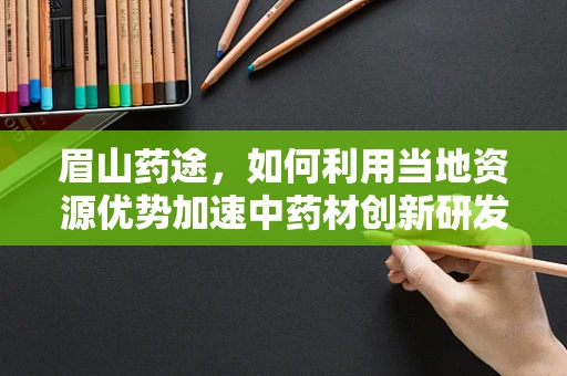 眉山药途，如何利用当地资源优势加速中药材创新研发？