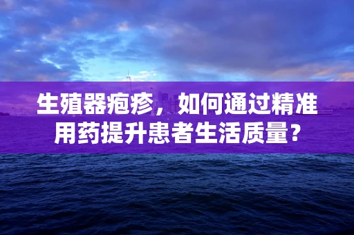 生殖器疱疹，如何通过精准用药提升患者生活质量？