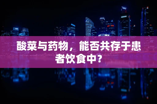 酸菜与药物，能否共存于患者饮食中？