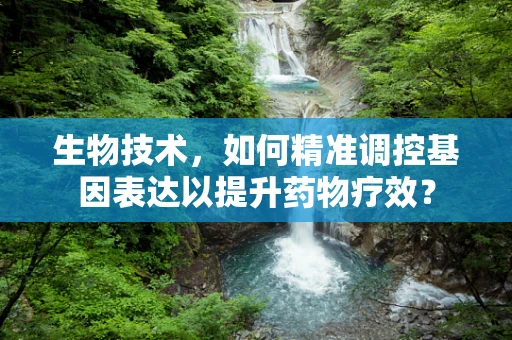 生物技术，如何精准调控基因表达以提升药物疗效？