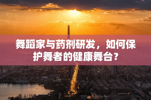 舞蹈家与药剂研发，如何保护舞者的健康舞台？