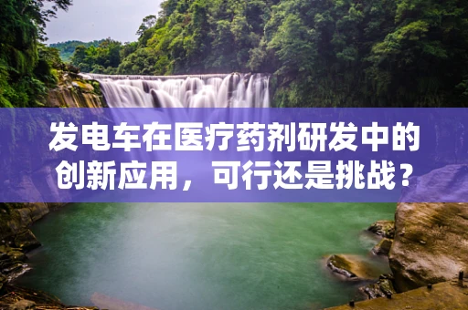 发电车在医疗药剂研发中的创新应用，可行还是挑战？