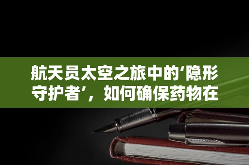航天员太空之旅中的‘隐形守护者’，如何确保药物在微重力环境下的稳定？