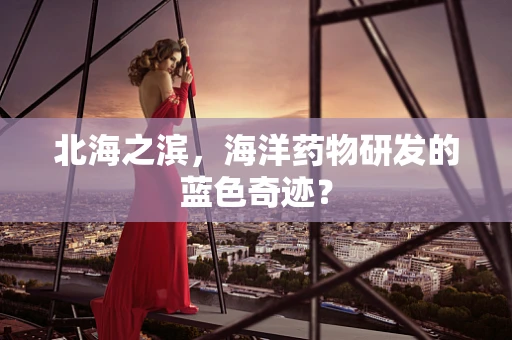 北海之滨，海洋药物研发的蓝色奇迹？