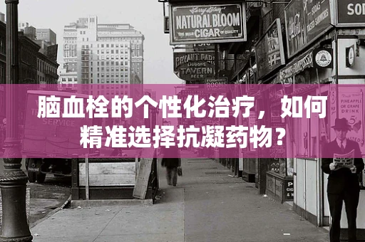 脑血栓的个性化治疗，如何精准选择抗凝药物？