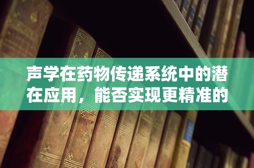 声学在药物传递系统中的潜在应用，能否实现更精准的给药？