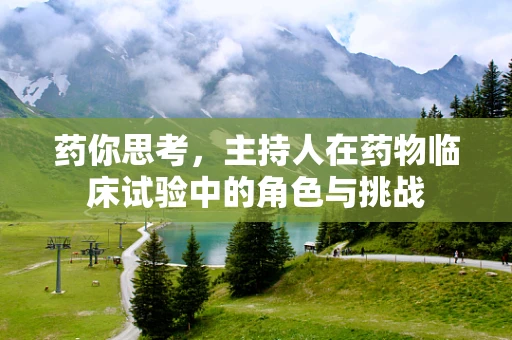 药你思考，主持人在药物临床试验中的角色与挑战