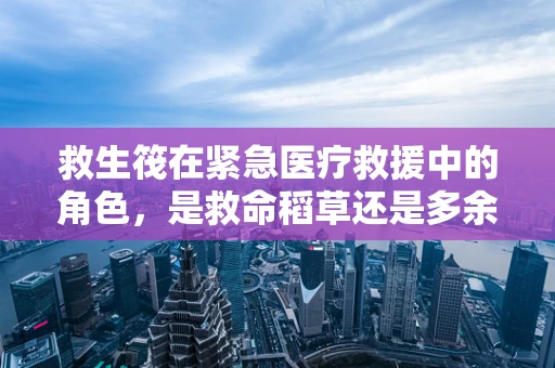 救生筏在紧急医疗救援中的角色，是救命稻草还是多余装饰？