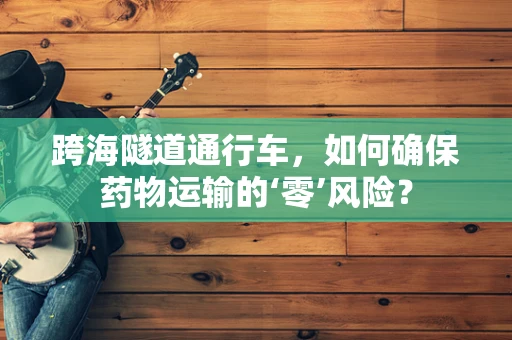 跨海隧道通行车，如何确保药物运输的‘零’风险？