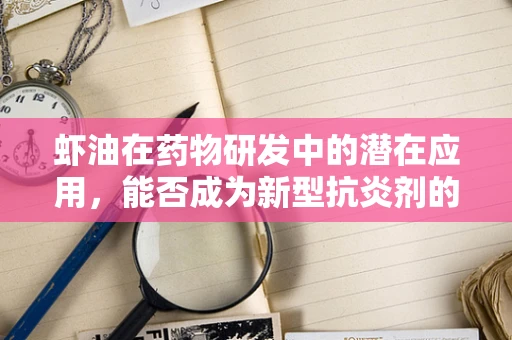 虾油在药物研发中的潜在应用，能否成为新型抗炎剂的突破口？