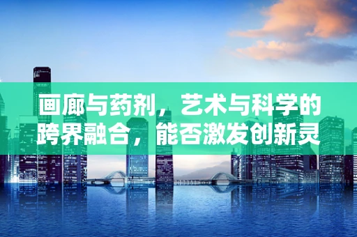 画廊与药剂，艺术与科学的跨界融合，能否激发创新灵感？