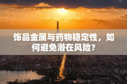 饰品金属与药物稳定性，如何避免潜在风险？