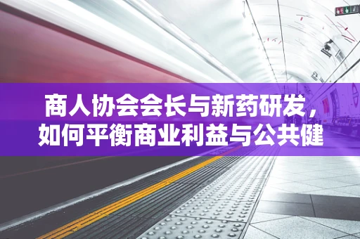 商人协会会长与新药研发，如何平衡商业利益与公共健康？
