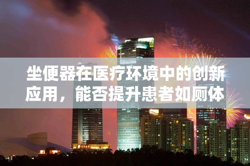 坐便器在医疗环境中的创新应用，能否提升患者如厕体验与安全？