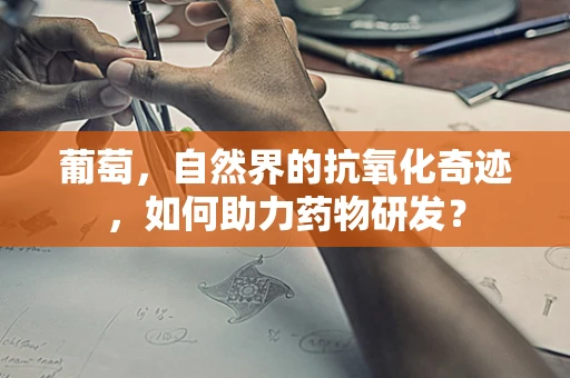 葡萄，自然界的抗氧化奇迹，如何助力药物研发？