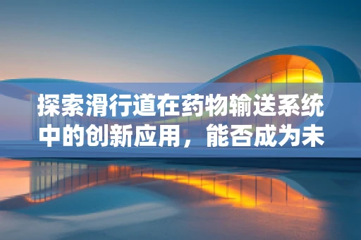 探索滑行道在药物输送系统中的创新应用，能否成为未来药剂研发的新跑道？