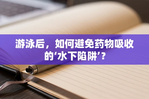 游泳后，如何避免药物吸收的‘水下陷阱’？
