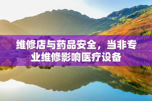 维修店与药品安全，当非专业维修影响医疗设备
