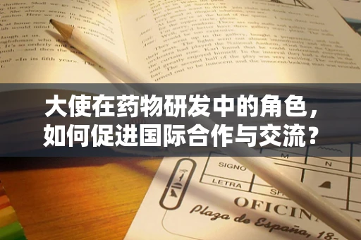 大使在药物研发中的角色，如何促进国际合作与交流？