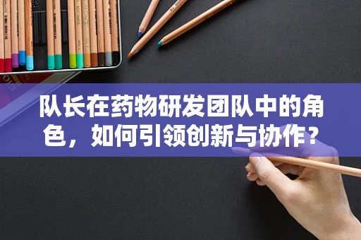 队长在药物研发团队中的角色，如何引领创新与协作？