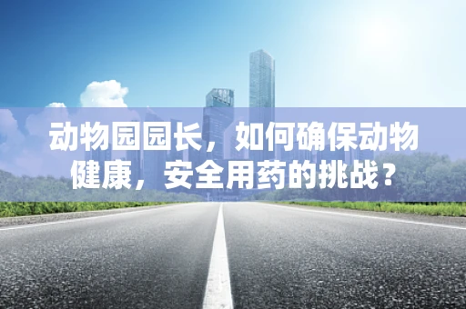动物园园长，如何确保动物健康，安全用药的挑战？