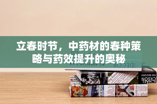 立春时节，中药材的春种策略与药效提升的奥秘