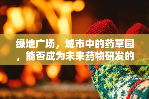 绿地广场，城市中的药草园，能否成为未来药物研发的新阵地？