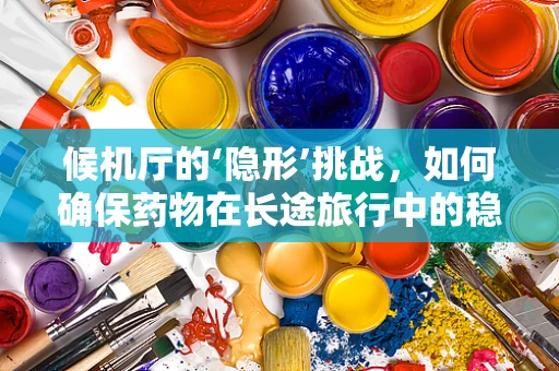 候机厅的‘隐形’挑战，如何确保药物在长途旅行中的稳定性？