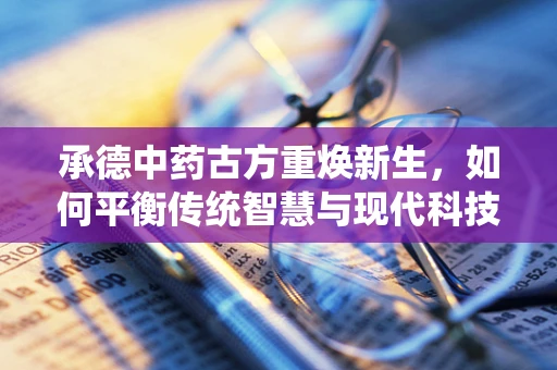 承德中药古方重焕新生，如何平衡传统智慧与现代科技的研发路径？