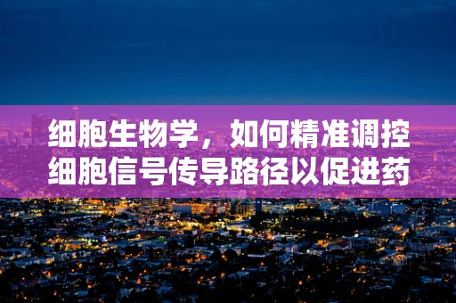 细胞生物学，如何精准调控细胞信号传导路径以促进药物研发？
