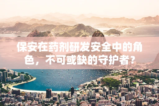 保安在药剂研发安全中的角色，不可或缺的守护者？