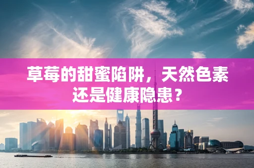 草莓的甜蜜陷阱，天然色素还是健康隐患？