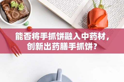 能否将手抓饼融入中药材，创新出药膳手抓饼？