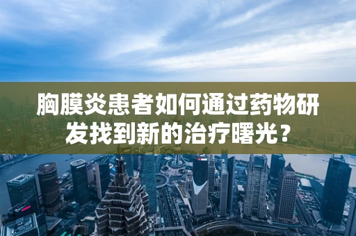 胸膜炎患者如何通过药物研发找到新的治疗曙光？