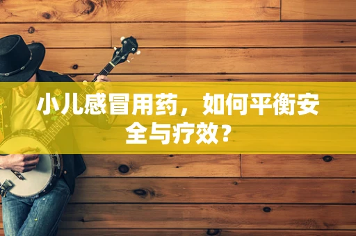 小儿感冒用药，如何平衡安全与疗效？