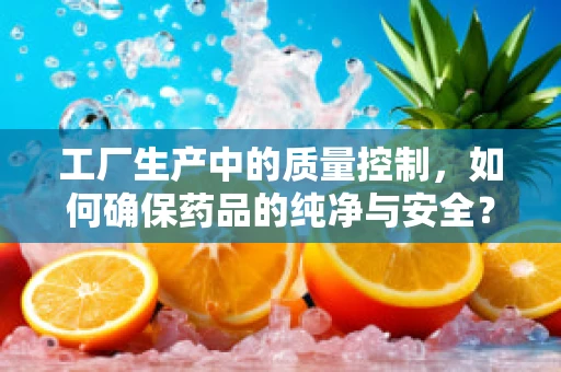 工厂生产中的质量控制，如何确保药品的纯净与安全？